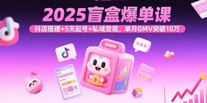 2025盲盒爆单课，抖店搭建+5天起号+私域变现，单月GMV突破10万-zhangyuwc